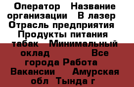 Оператор › Название организации ­ В-лазер › Отрасль предприятия ­ Продукты питания, табак › Минимальный оклад ­ 17 000 - Все города Работа » Вакансии   . Амурская обл.,Тында г.